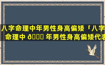 八字命理中年男性身高偏矮「八字命理中 🐋 年男性身高偏矮代表什么」